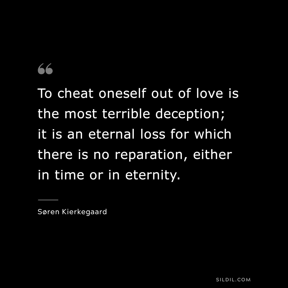 To cheat oneself out of love is the most terrible deception; it is an eternal loss for which there is no reparation, either in time or in eternity. ― Søren Kierkegaard