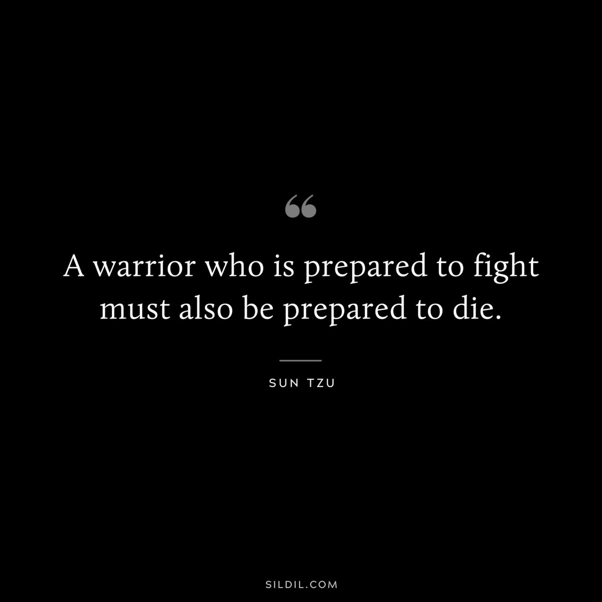 A warrior who is prepared to fight must also be prepared to die.― Sun Tzu