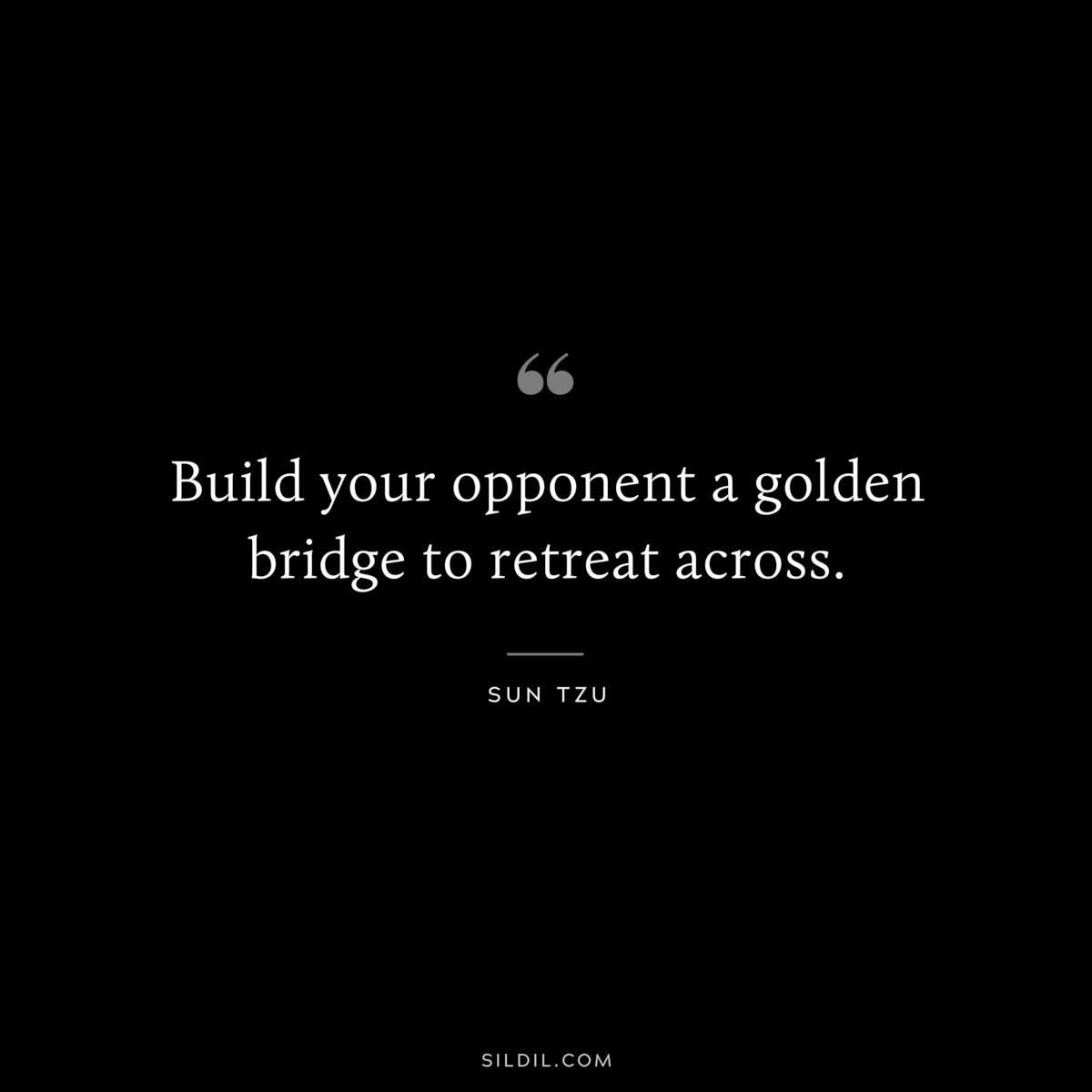 Build your opponent a golden bridge to retreat across.― Sun Tzu
