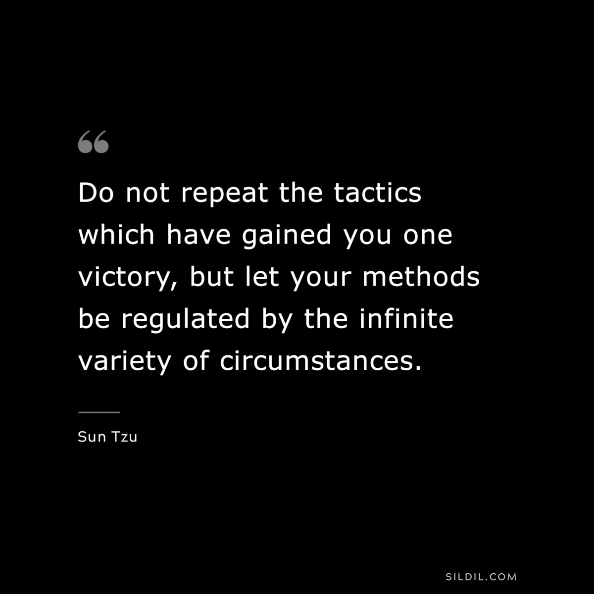 Do not repeat the tactics which have gained you one victory, but let your methods be regulated by the infinite variety of circumstances.― Sun Tzu