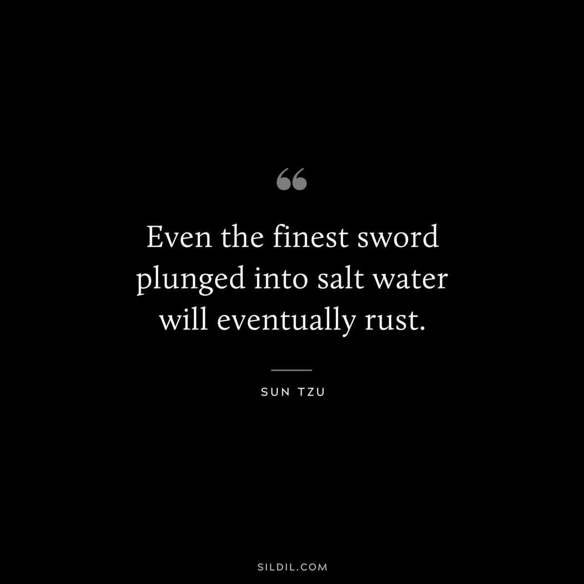 Even the finest sword plunged into salt water will eventually rust.― Sun Tzu
