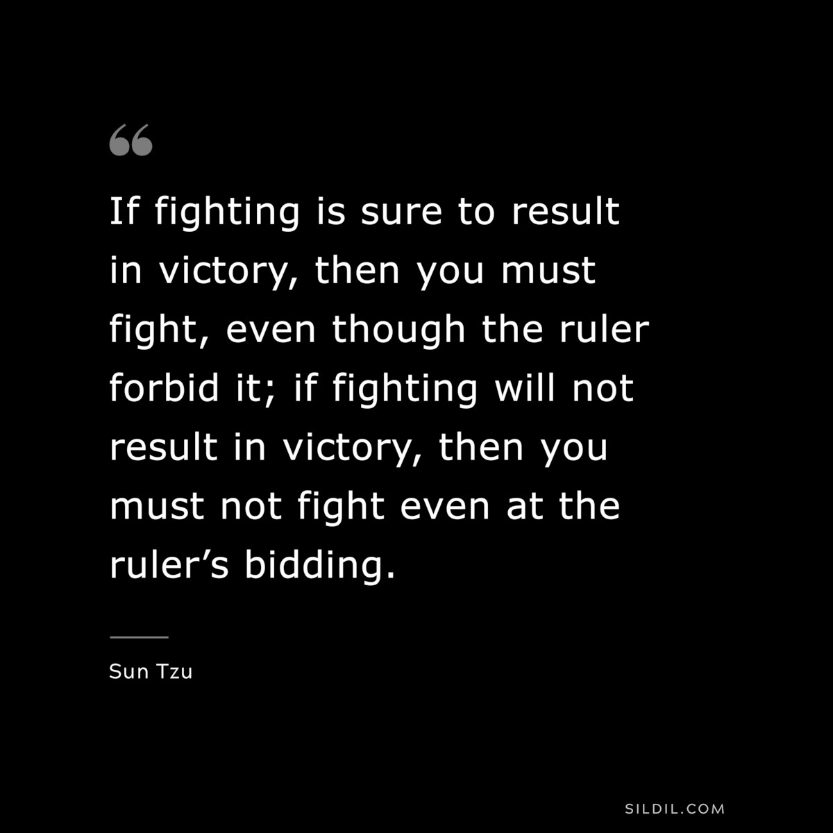 If fighting is sure to result in victory, then you must fight, even though the ruler forbid it; if fighting will not result in victory, then you must not fight even at the ruler’s bidding.― Sun Tzu