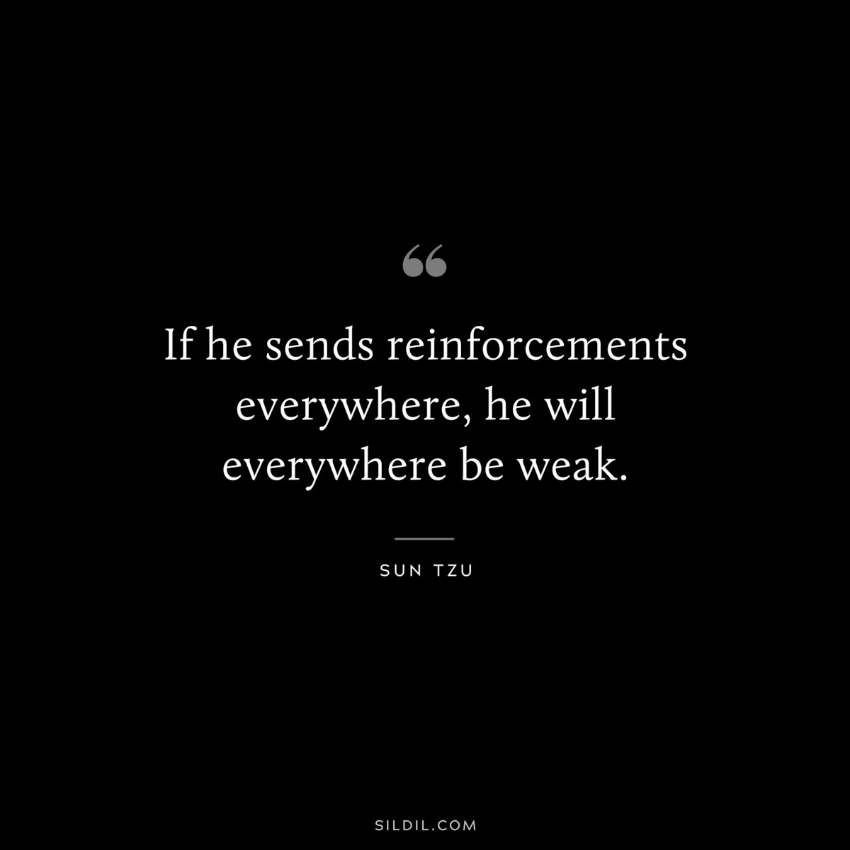If he sends reinforcements everywhere, he will everywhere be weak.― Sun Tzu