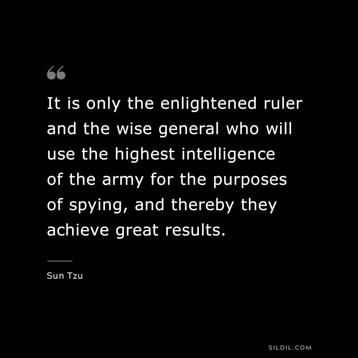 It is only the enlightened ruler and the wise general who will use the highest intelligence of the army for the purposes of spying, and thereby they achieve great results.― Sun Tzu