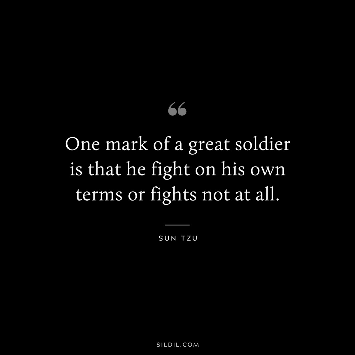 One mark of a great soldier is that he fight on his own terms or fights not at all.― Sun Tzu