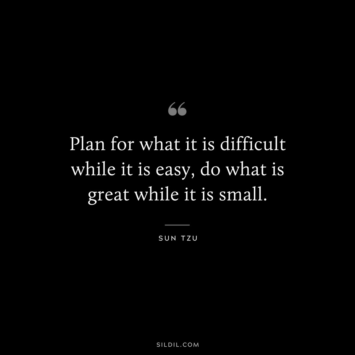 Plan for what it is difficult while it is easy, do what is great while it is small.― Sun Tzu