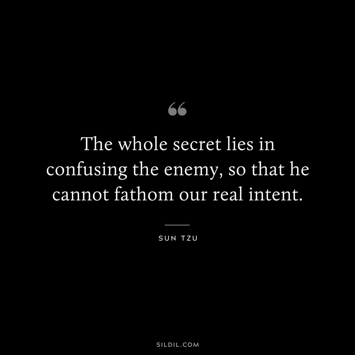 The whole secret lies in confusing the enemy, so that he cannot fathom our real intent.― Sun Tzu
