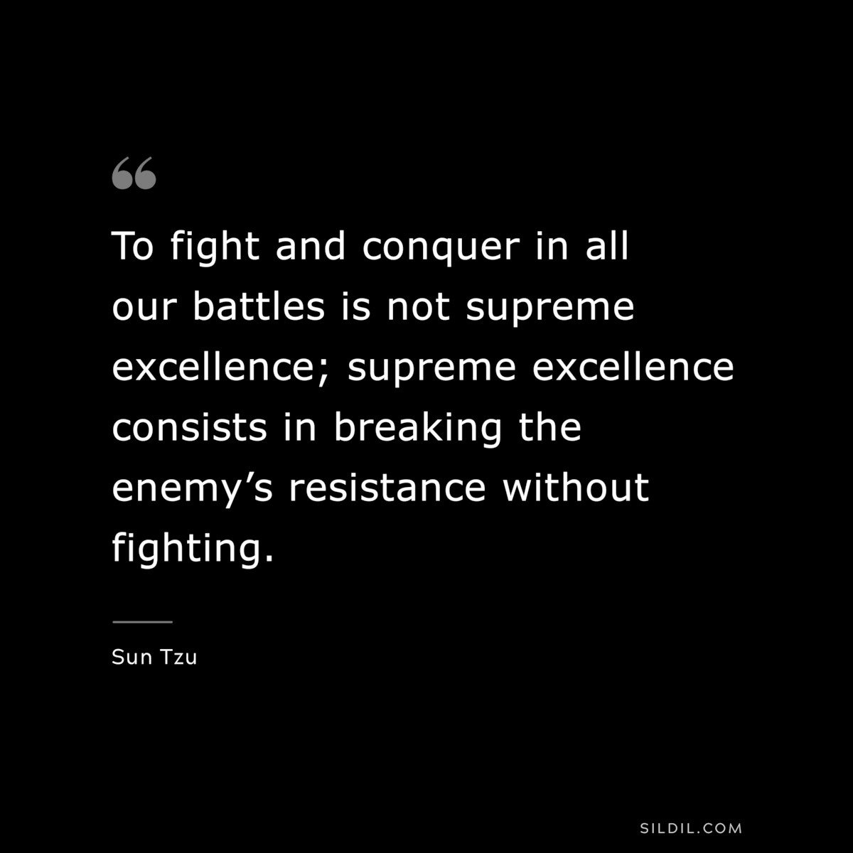 To fight and conquer in all our battles is not supreme excellence; supreme excellence consists in breaking the enemy’s resistance without fighting.― Sun Tzu
