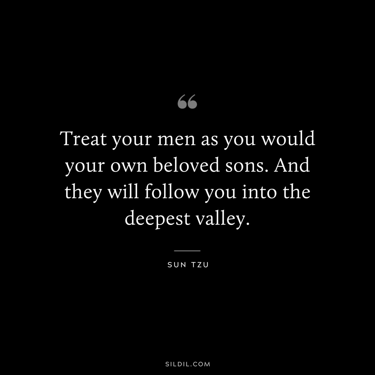 Treat your men as you would your own beloved sons. And they will follow you into the deepest valley.― Sun Tzu
