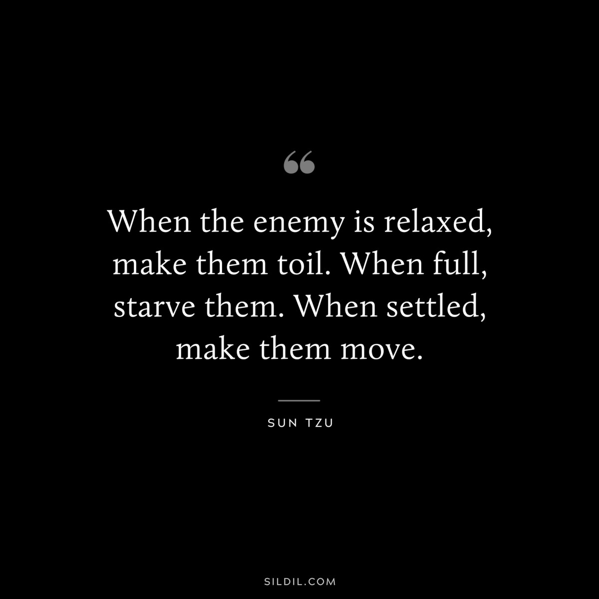 When the enemy is relaxed, make them toil. When full, starve them. When settled, make them move.― Sun Tzu