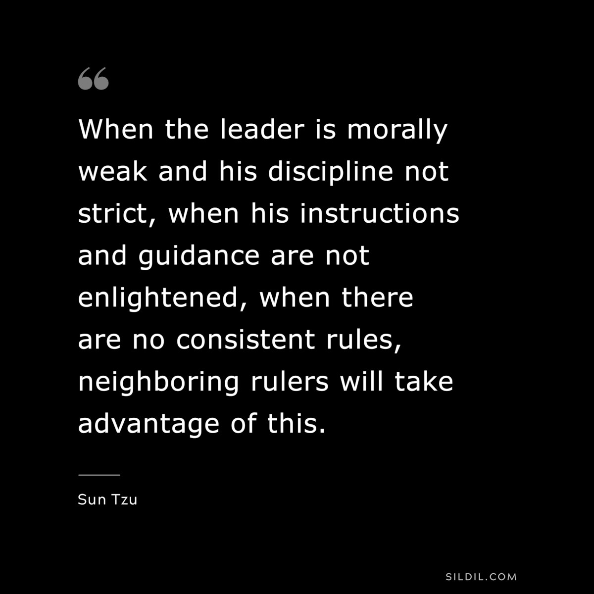 When the leader is morally weak and his discipline not strict, when his instructions and guidance are not enlightened, when there are no consistent rules, neighboring rulers will take advantage of this.― Sun Tzu