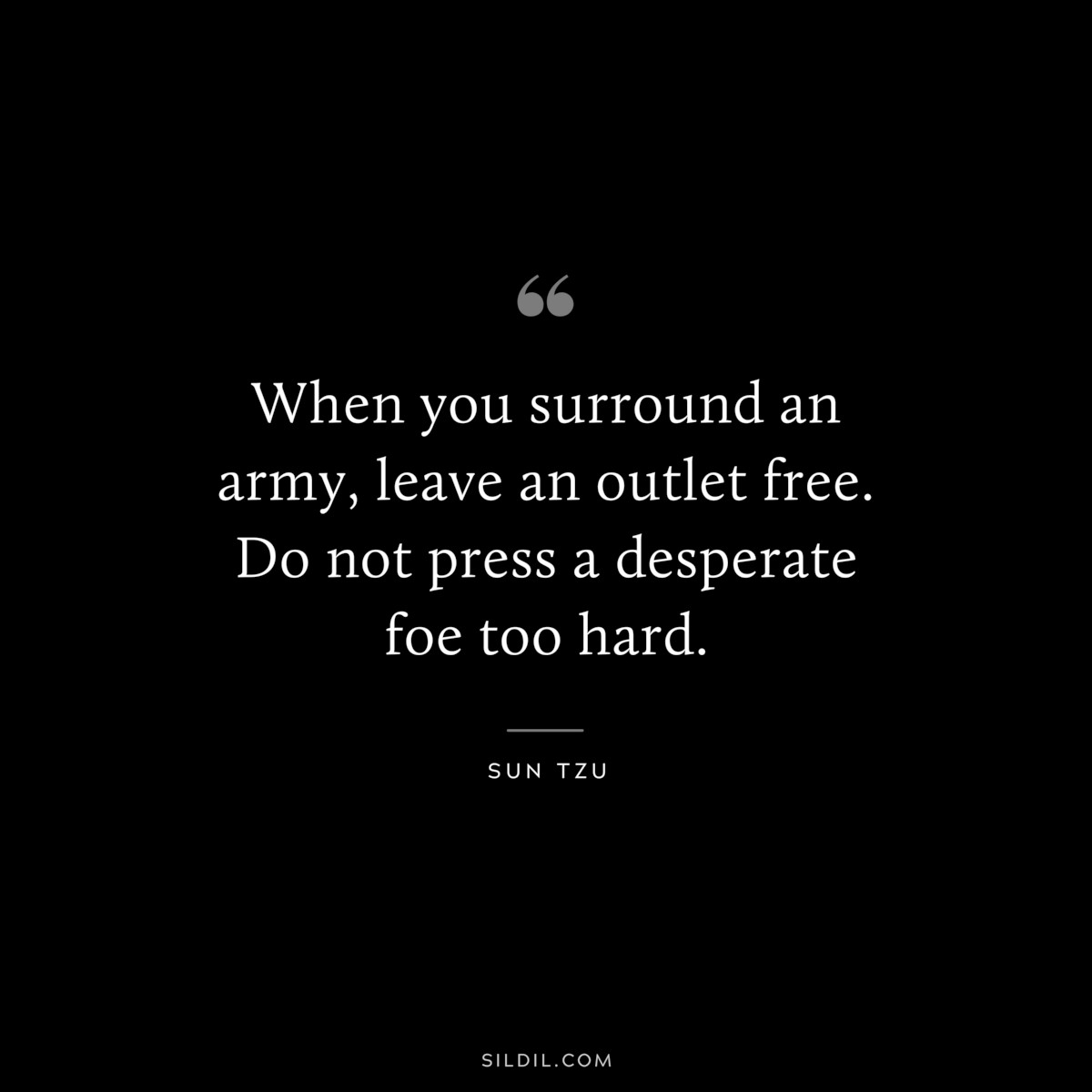 When you surround an army, leave an outlet free. Do not press a desperate foe too hard.― Sun Tzu