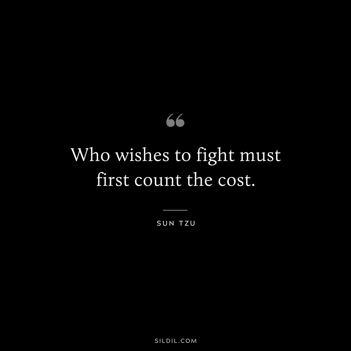 Who wishes to fight must first count the cost.― Sun Tzu