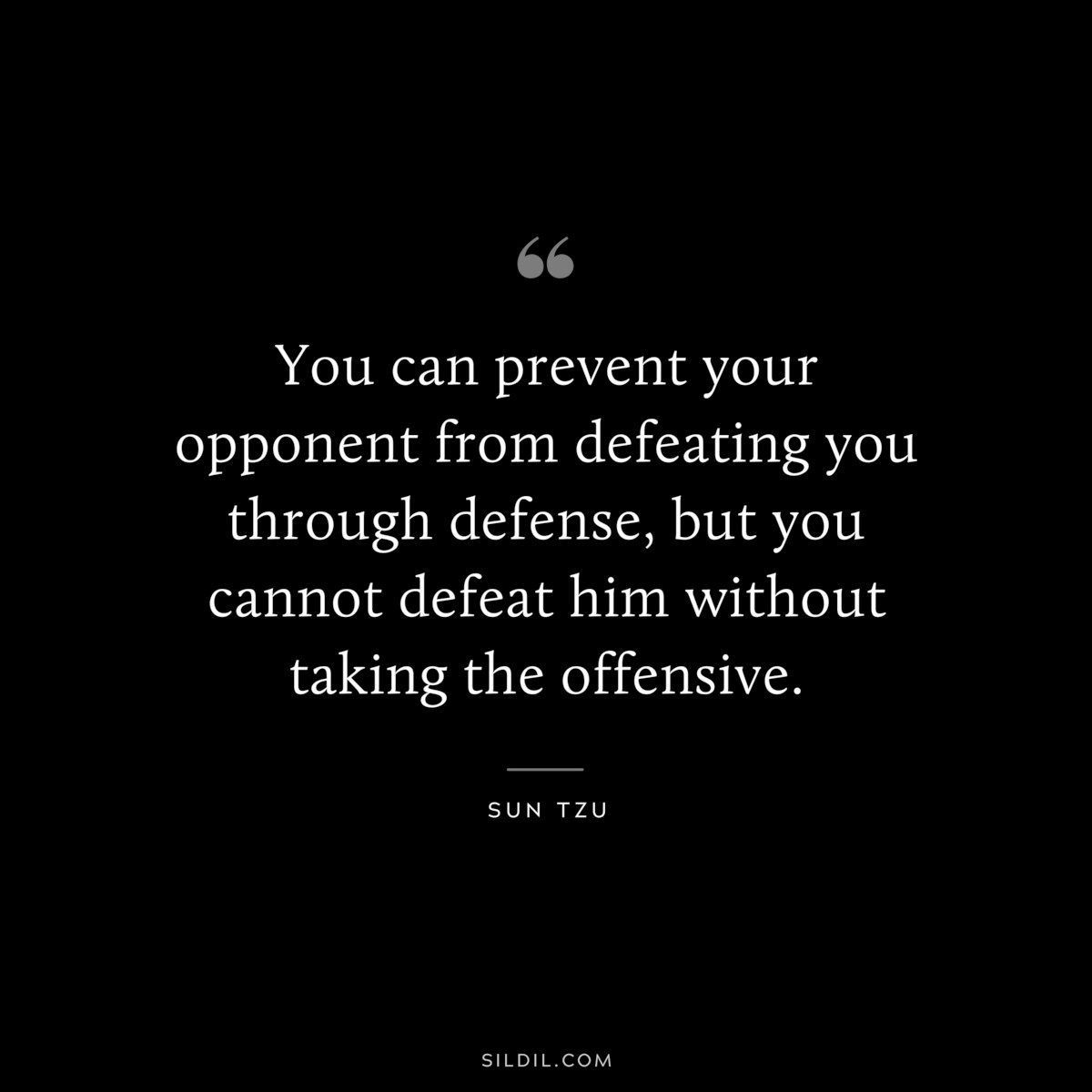You can prevent your opponent from defeating you through defense, but you cannot defeat him without taking the offensive.― Sun Tzu