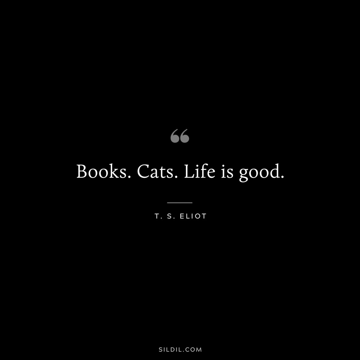 Books. Cats. Life is good. ― T. S. Eliot