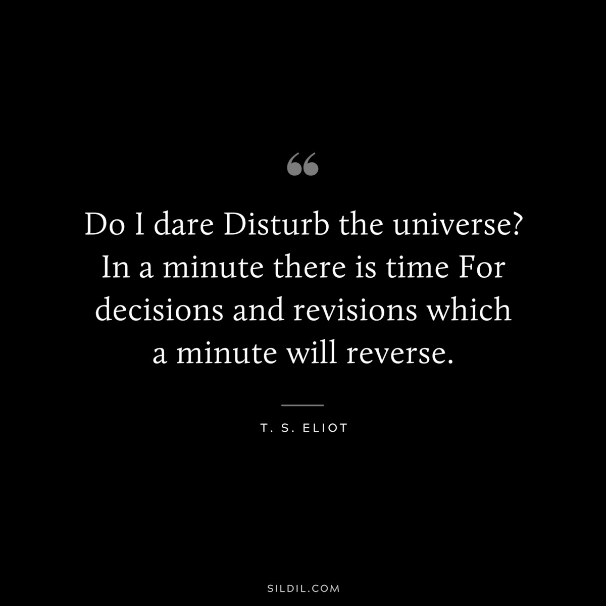 Do I dare Disturb the universe? In a minute there is time For decisions and revisions which a minute will reverse. ― T. S. Eliot