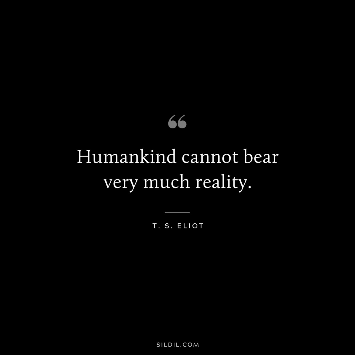Humankind cannot bear very much reality. ― T. S. Eliot