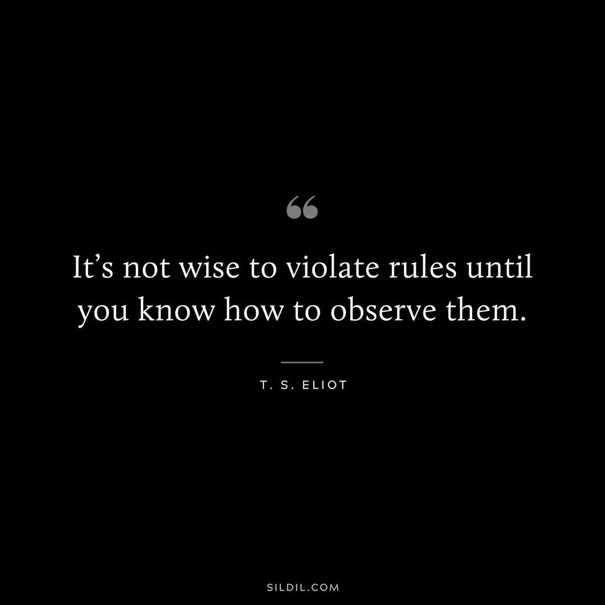 It’s not wise to violate rules until you know how to observe them. ― T. S. Eliot