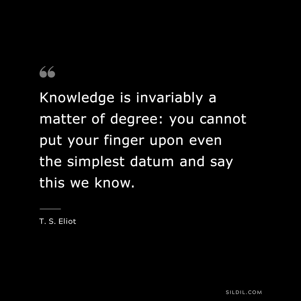 Knowledge is invariably a matter of degree: you cannot put your finger upon even the simplest datum and say this we know. ― T. S. Eliot