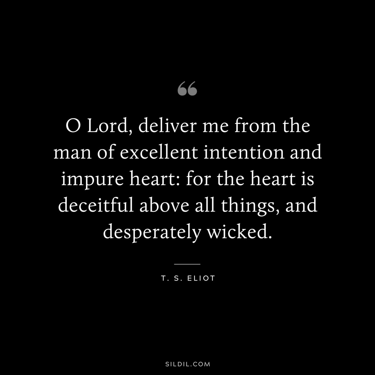 O Lord, deliver me from the man of excellent intention and impure heart: for the heart is deceitful above all things, and desperately wicked. ― T. S. Eliot