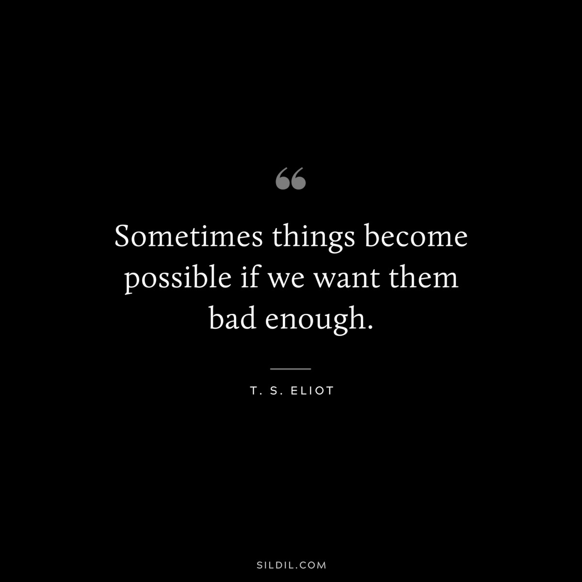 Sometimes things become possible if we want them bad enough. ― T. S. Eliot