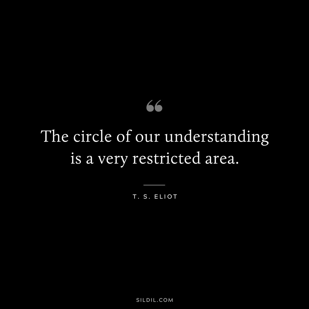 The circle of our understanding is a very restricted area. ― T. S. Eliot