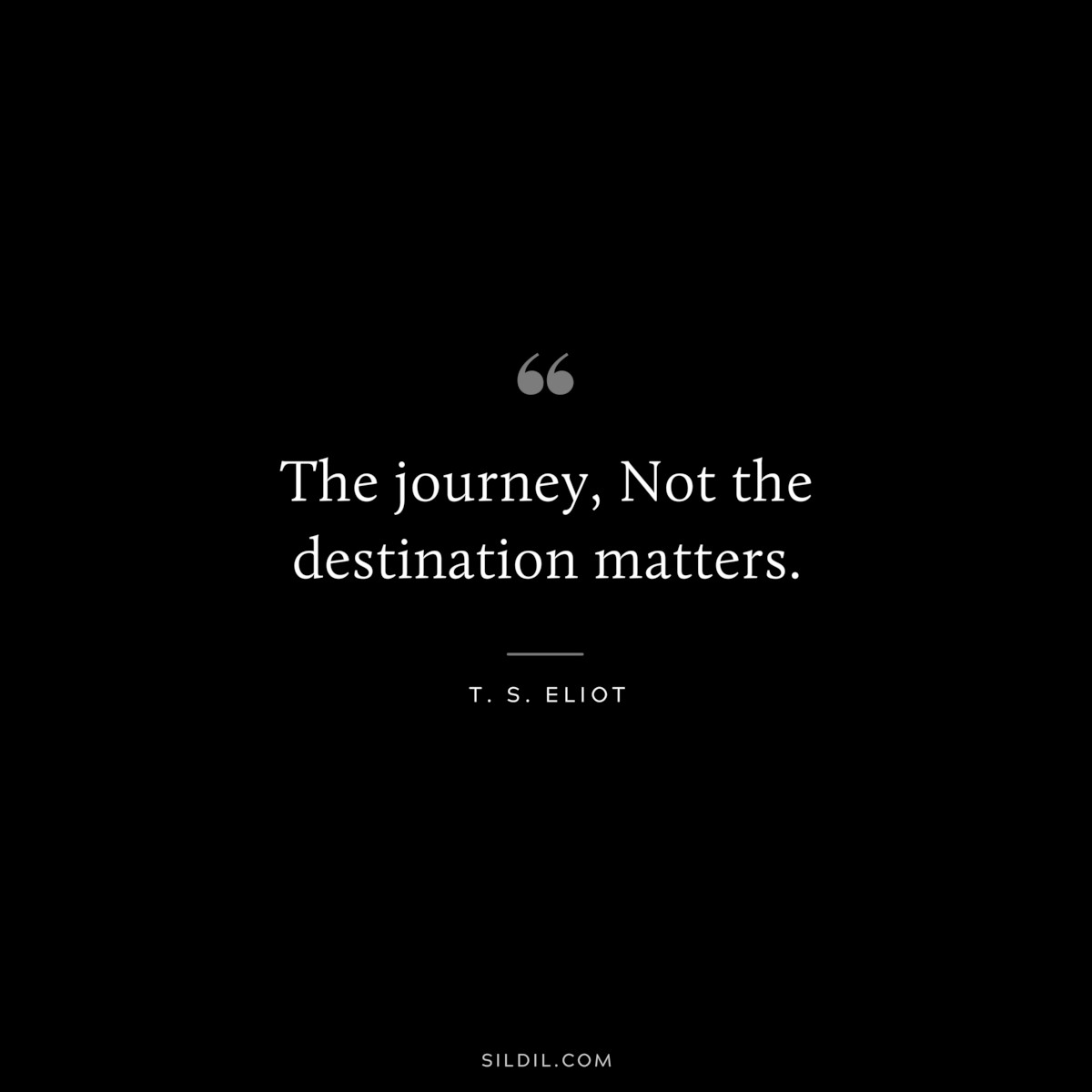 The journey, Not the destination matters. ― T. S. Eliot