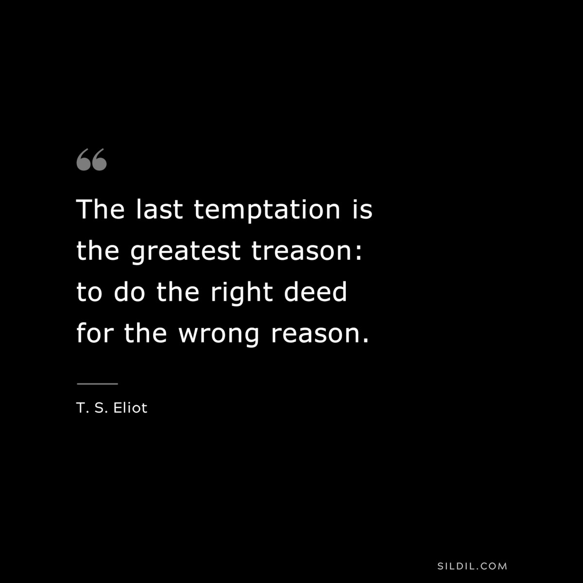 The last temptation is the greatest treason: to do the right deed for the wrong reason. ― T. S. Eliot