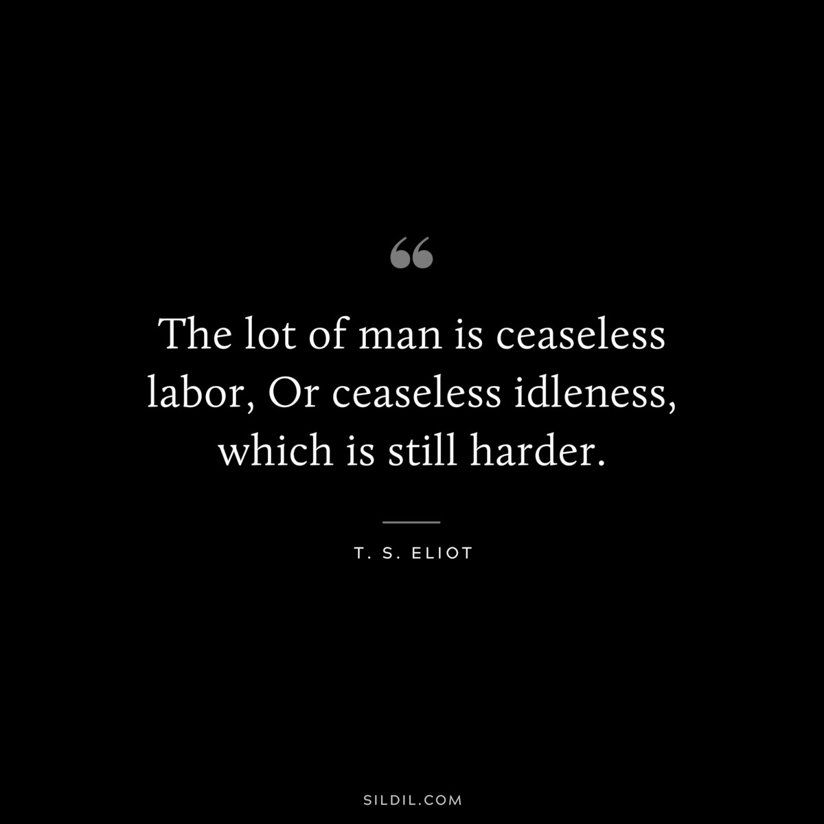 The lot of man is ceaseless labor, Or ceaseless idleness, which is still harder. ― T. S. Eliot