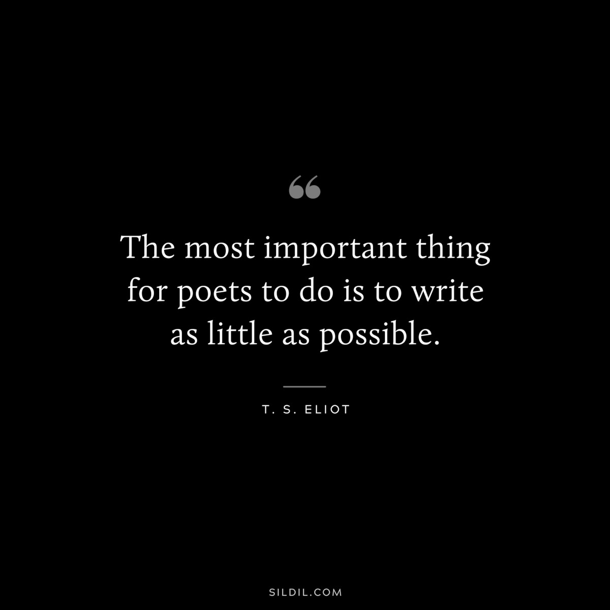 The most important thing for poets to do is to write as little as possible. ― T. S. Eliot