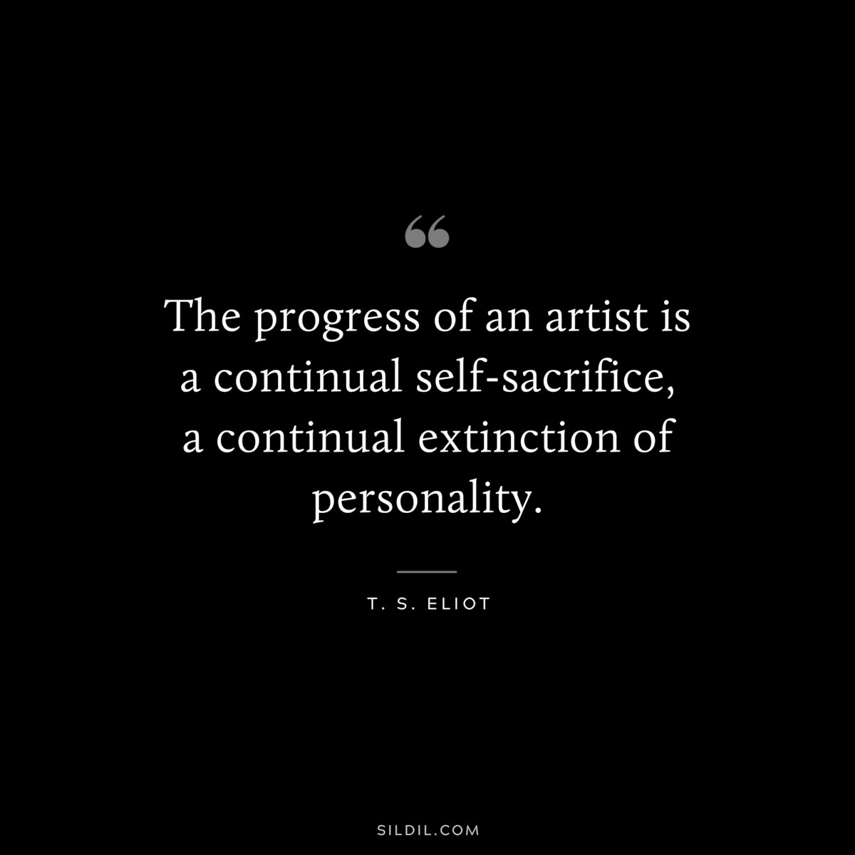 The progress of an artist is a continual self-sacrifice, a continual extinction of personality. ― T. S. Eliot