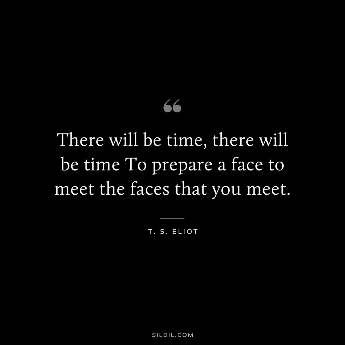 There will be time, there will be time To prepare a face to meet the faces that you meet. ― T. S. Eliot