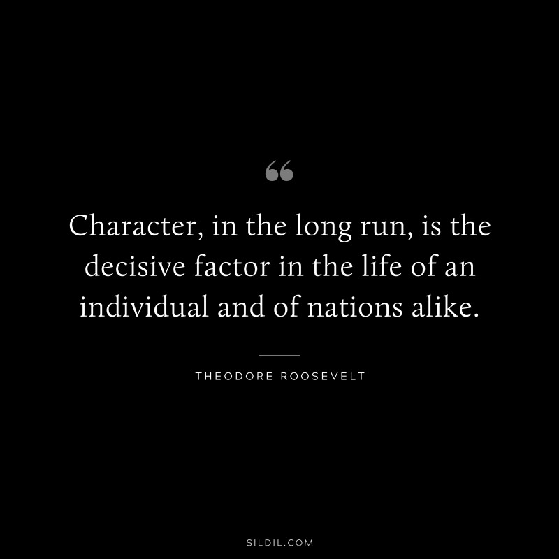 Character, in the long run, is the decisive factor in the life of an individual and of nations alike.