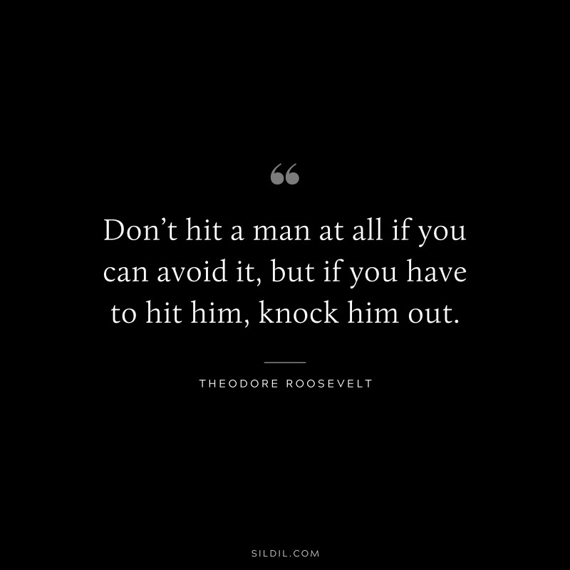 Don’t hit a man at all if you can avoid it, but if you have to hit him, knock him out.