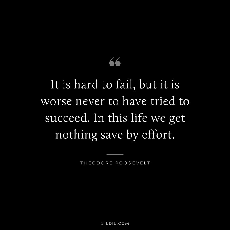 It is hard to fail, but it is worse never to have tried to succeed. In this life we get nothing save by effort.