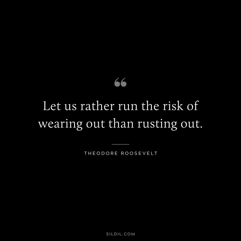 Let us rather run the risk of wearing out than rusting out.