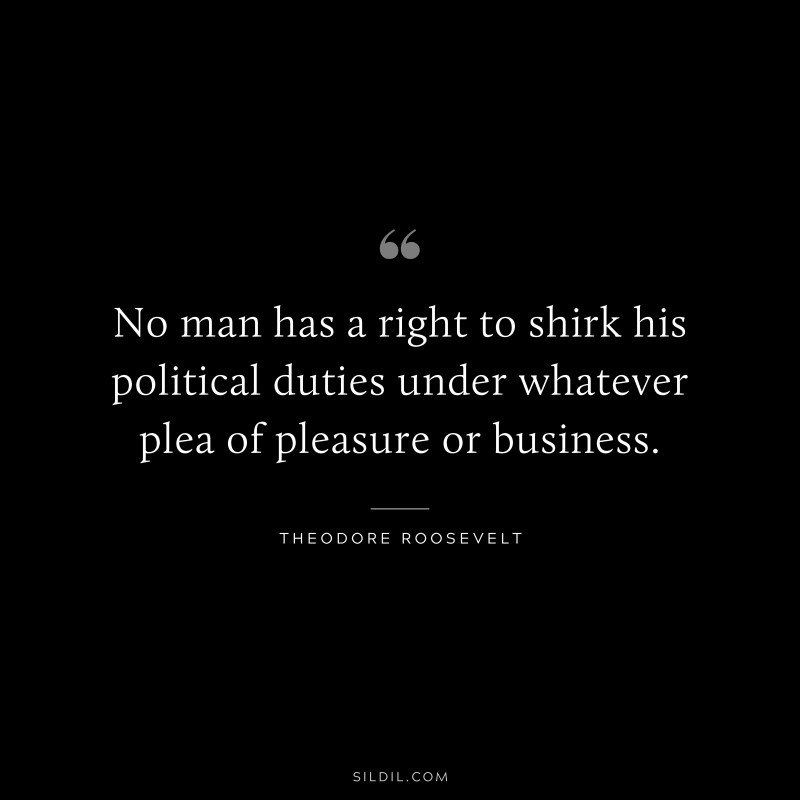 No man has a right to shirk his political duties under whatever plea of pleasure or business.