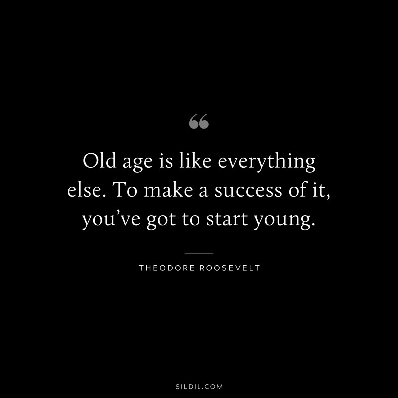 Old age is like everything else. To make a success of it, you’ve got to start young.