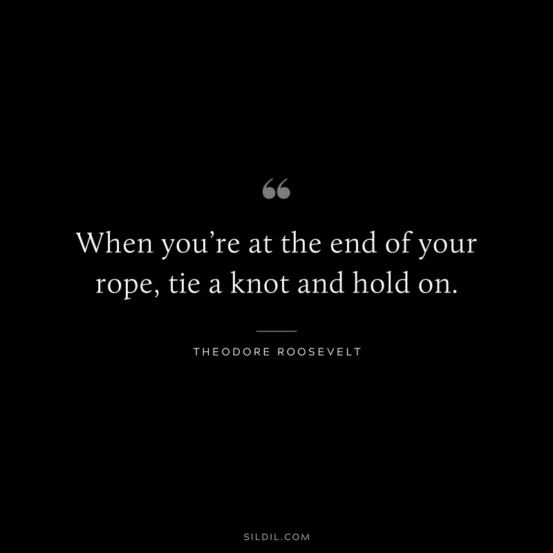When you’re at the end of your rope, tie a knot and hold on.