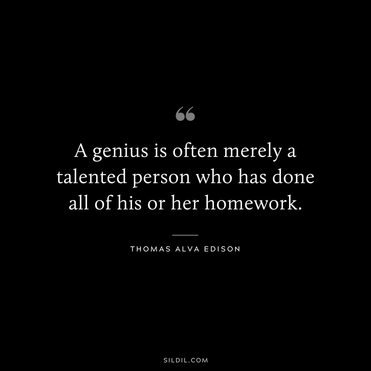 A genius is often merely a talented person who has done all of his or her homework. ― Thomas Alva Edison