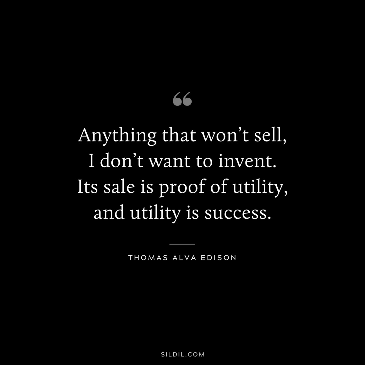 Anything that won’t sell, I don’t want to invent. Its sale is proof of utility, and utility is success. ― Thomas Alva Edison