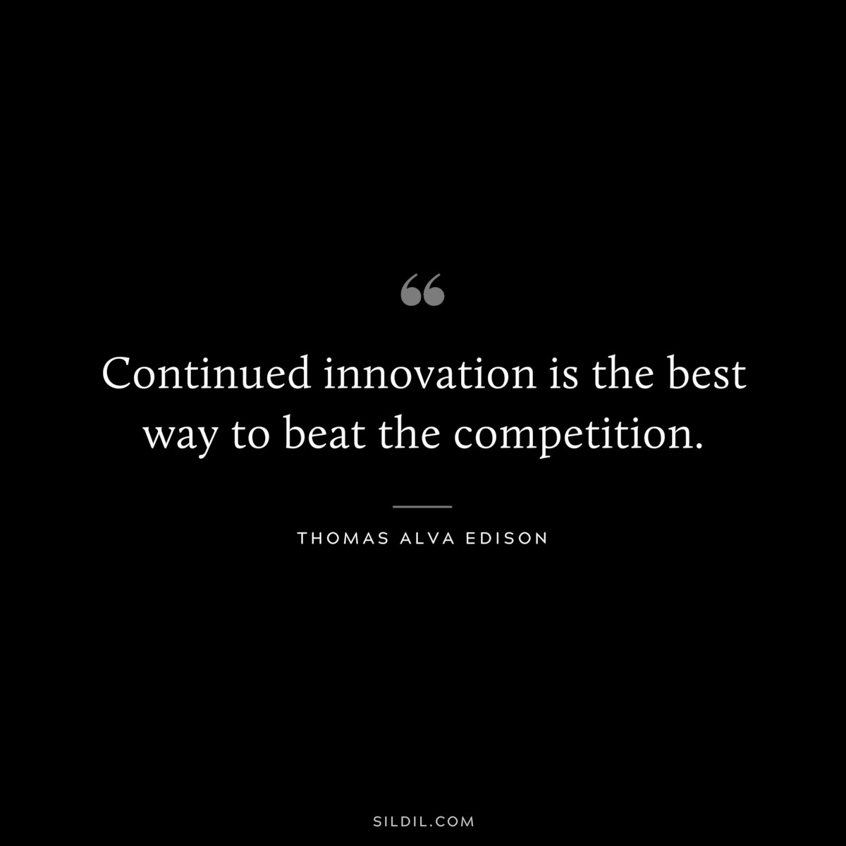 Continued innovation is the best way to beat the competition. ― Thomas Alva Edison
