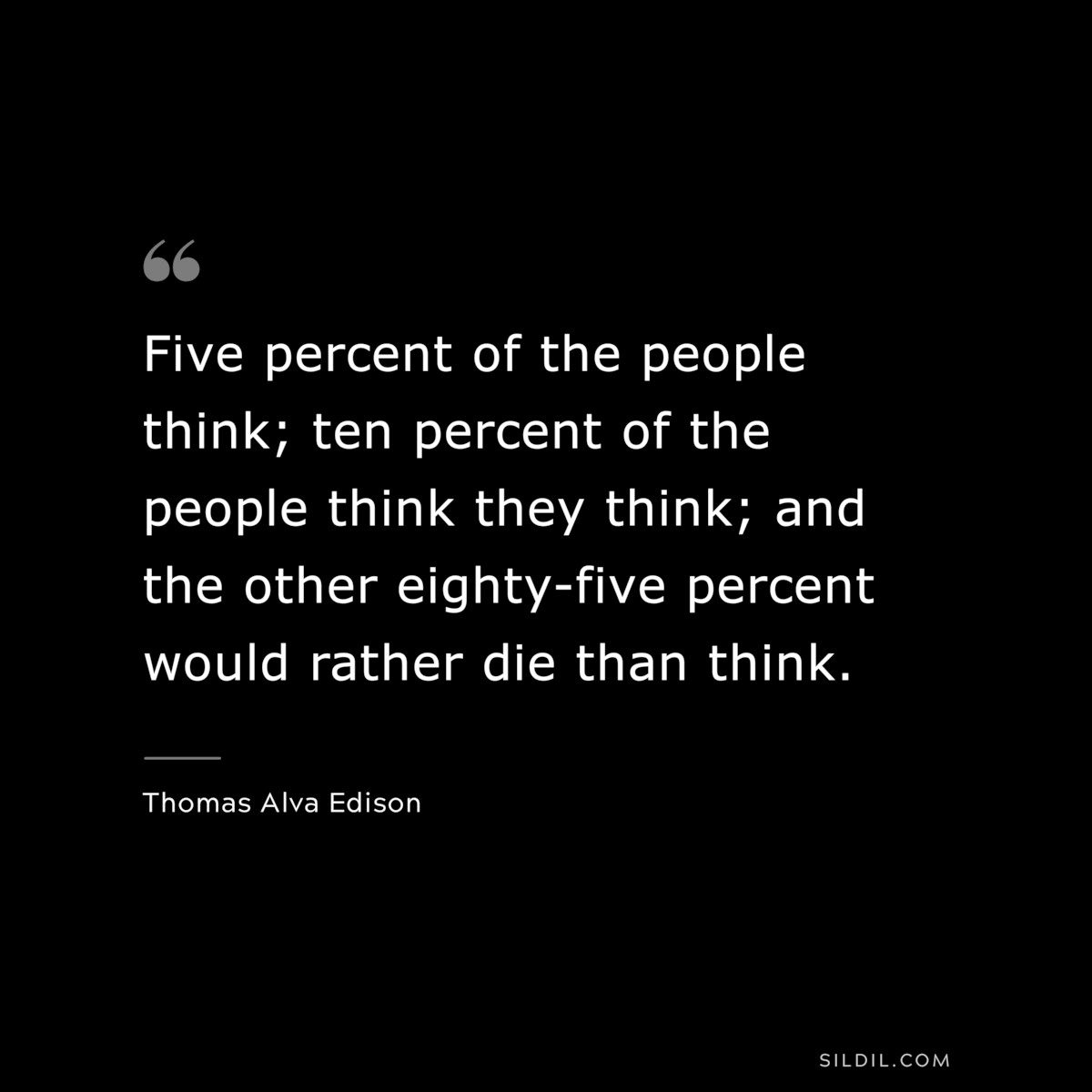 Five percent of the people think; ten percent of the people think they think; and the other eighty-five percent would rather die than think. ― Thomas Alva Edison
