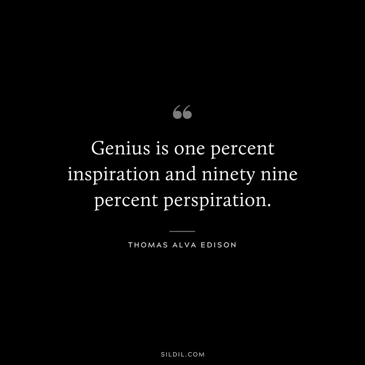 Genius is one percent inspiration and ninety nine percent perspiration. ― Thomas Alva Edison
