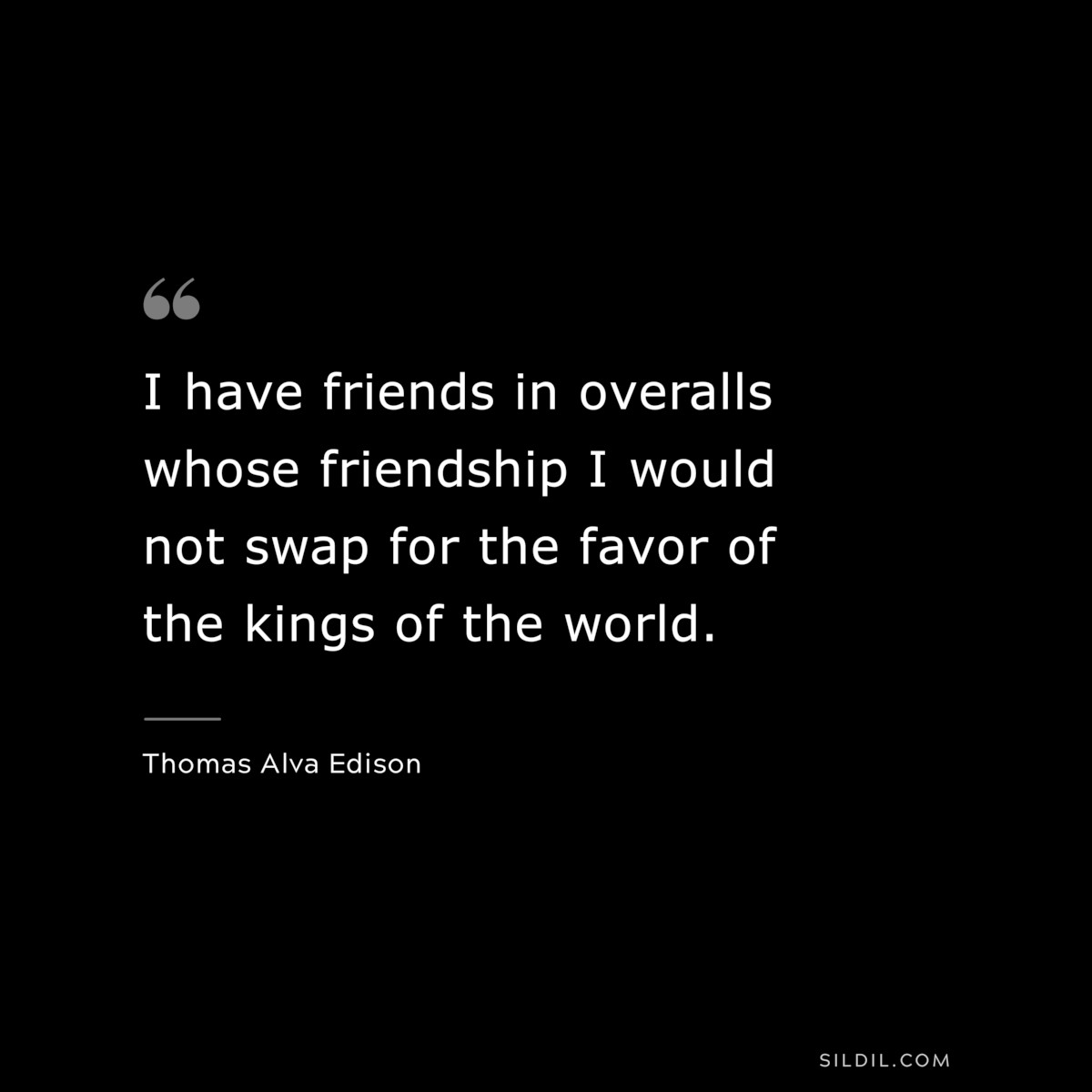 I have friends in overalls whose friendship I would not swap for the favor of the kings of the world. ― Thomas Alva Edison