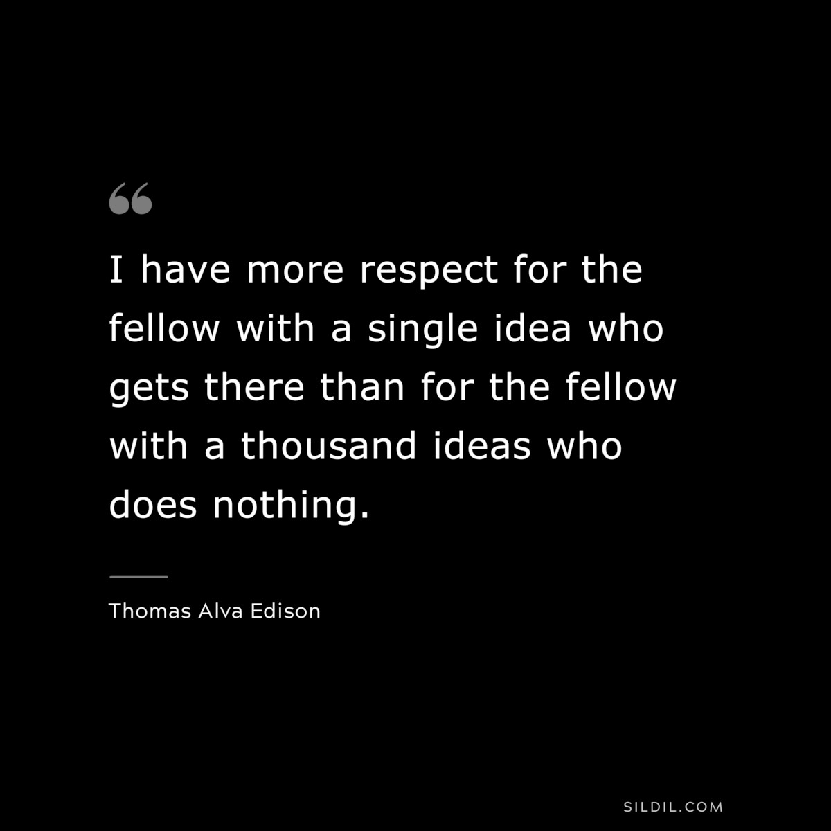 I have more respect for the fellow with a single idea who gets there than for the fellow with a thousand ideas who does nothing. ― Thomas Alva Edison