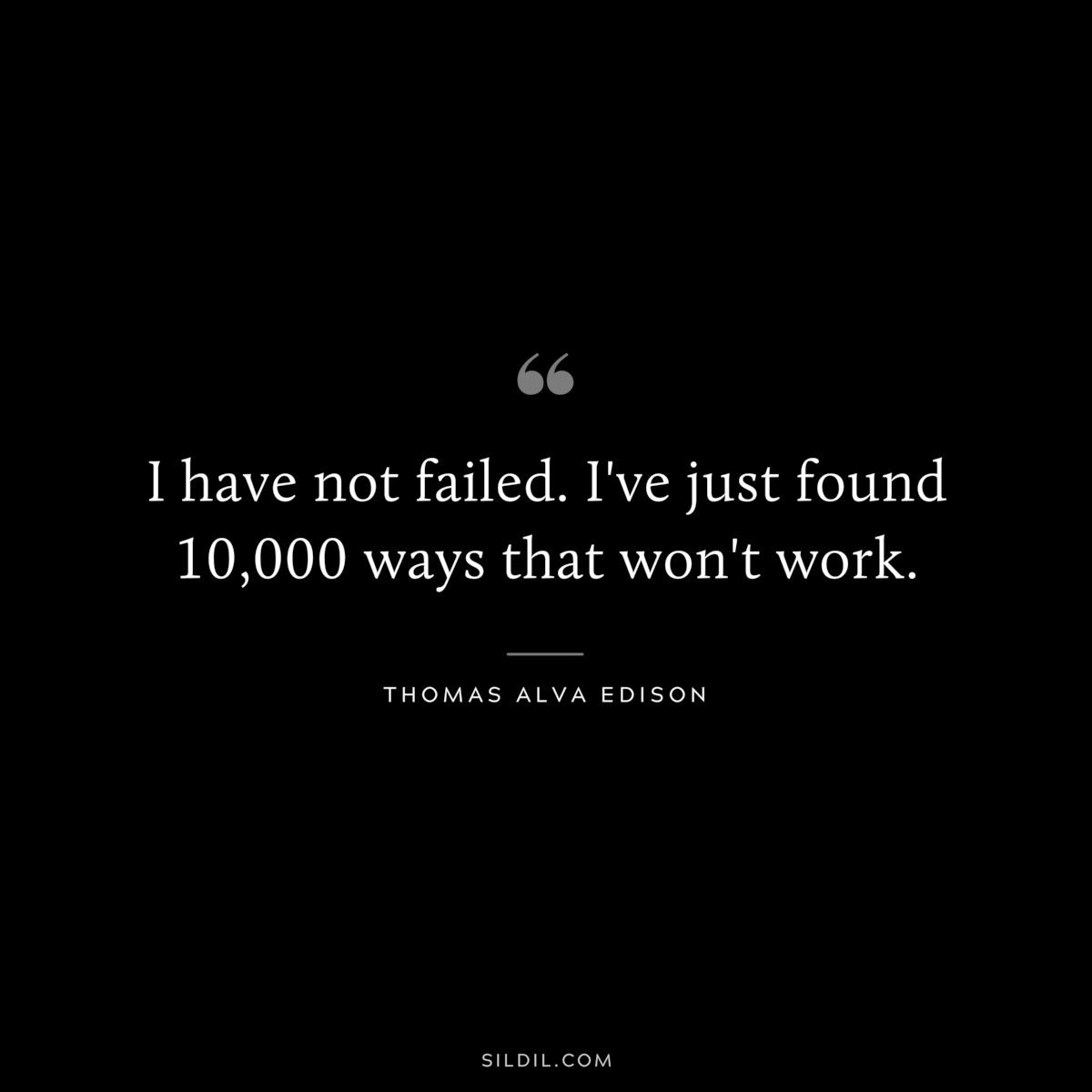 I have not failed. I've just found 10,000 ways that won't work. ― Thomas Alva Edison