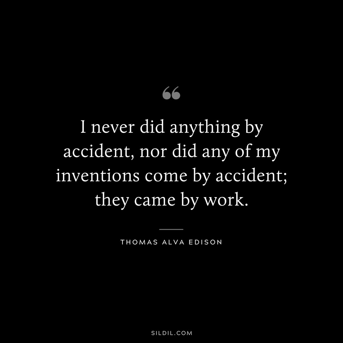 I never did anything by accident, nor did any of my inventions come by accident; they came by work. ― Thomas Alva Edison