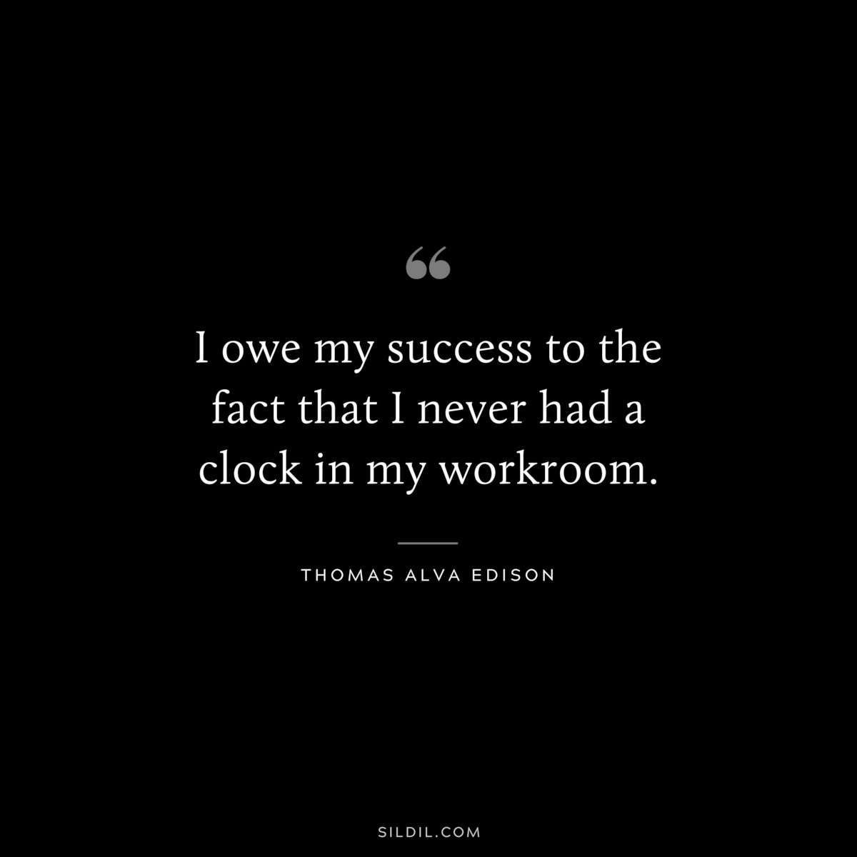 I owe my success to the fact that I never had a clock in my workroom. ― Thomas Alva Edison