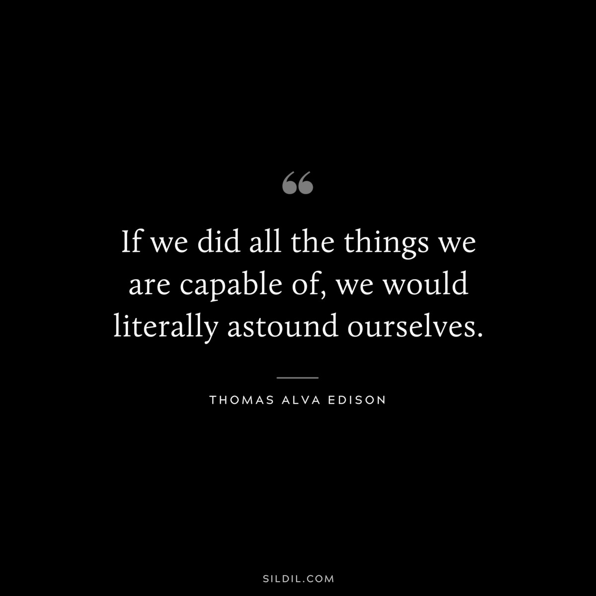 If we did all the things we are capable of, we would literally astound ourselves. ― Thomas Alva Edison
